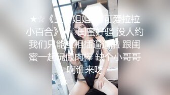 ★☆《三个姐姐❤️可爱拉拉小百合》★☆闺蜜好骚 没人约我们只能互相插逼逼啦 跟闺蜜一起玩假肉棒 缺个小哥哥啊谁来呀