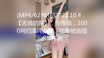 [MP4/629MB]2022.10.4，【无情的屌】，外围场，3000网约清纯女神，翘臀被抽插水声不断