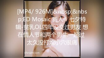 [MP4/ 926M]&nbsp;&nbsp;ED Mosaic 新人！七夕特辑-贫乳OL四年没交过男友 想在情人节和两个男生一起过 太久没打炮小穴很痛