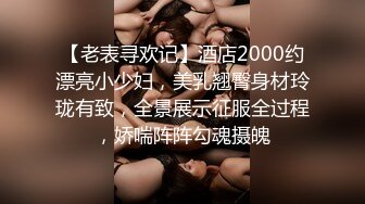 【老表寻欢记】酒店2000约漂亮小少妇，美乳翘臀身材玲珑有致，全景展示征服全过程，娇喘阵阵勾魂摄魄