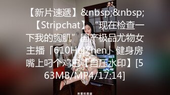 【新片速遞】&nbsp;&nbsp;✨【Stripchat】“现在检查一下我的胸肌”国产极品尤物女主播「610HeiZhen」健身房嘴上叼个鸡巴【自压水印】[563MB/MP4/17:14]