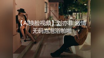 【AI换脸视频】刘亦菲 激情无码泡泡浴啪啪