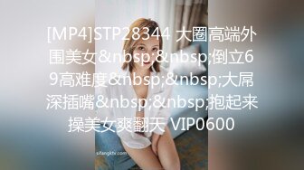 [MP4]STP28344 大圈高端外围美女&nbsp;&nbsp;倒立69高难度&nbsp;&nbsp;大屌深插嘴&nbsp;&nbsp;抱起来操美女爽翻天 VIP0600