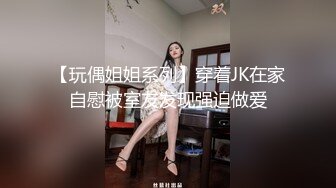 【玩偶姐姐系列】穿着JK在家自慰被室友发现强迫做爱