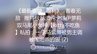 《最新重弹✅福利》⭐青春无敌⭐推特极品清纯卡哇伊萝莉双马尾小女神【kitty不吃鱼】私拍，一字马紫薇被男主调教啪啪乖的狠 (2)