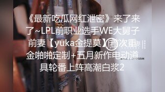 《最新吃瓜网红泄密》来了来了~LPL前职业选手WE大舅子前妻【yuka金提莫】首次重金啪啪定制+五月新作电动道具轮番上阵高潮白浆2