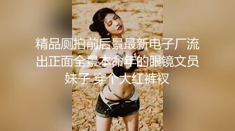 精品厕拍前后景最新电子厂流出正面全景本命年的眼镜文员妹子 穿个大红裤衩