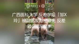 广西医科大学 反差学姐「邹X玲」被前男友泄密曝光 反差母G爱深喉！