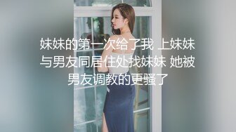 妹妹的第一次给了我 上妹妹与男友同居住处找妹妹 她被男友调教的更骚了