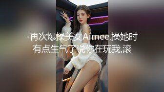 -再次爆操美女Aimee,操她时有点生气了说你在玩我,滚