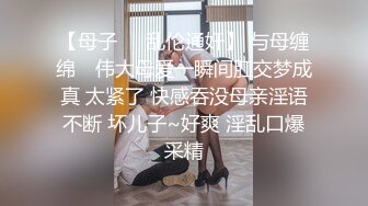 【母子❤️乱伦通奸】 与母缠绵✿ 伟大母爱一瞬间肛交梦成真 太紧了 快感吞没母亲淫语不断 坏儿子~好爽 淫乱口爆采精