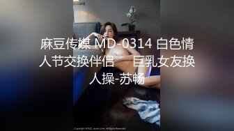 麻豆传媒 MD-0314 白色情人节交换伴侣❤️巨乳女友换人操-苏畅