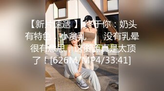 【新片速遞 】 终于你：奶头有特色，小贫乳 ❤️ 没有乳晕 很有意思，这资源真是太顶了！[626M/MP4/33:41]