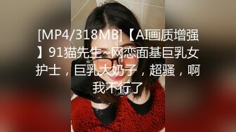 [MP4/318MB]【AI画质增强】91猫先生~网恋面基巨乳女护士，巨乳大奶子，超骚，啊我不行了