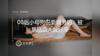 00后小母狗说要嫖男的，被暴怒后入喊好深