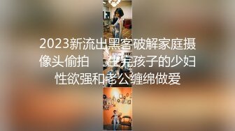 2023新流出黑客破解家庭摄像头偷拍❤️生完孩子的少妇性欲强和老公缠绵做爱