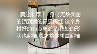 ❤满分推荐！❤身材无敌美丽的顶到爆的极品网红 这个身材好的有点离谱了 私处的形状也超棒 总之整体质量超棒