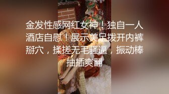 金发性感网红女神！独自一人酒店自慰！展示美足拨开内裤掰穴，揉搓无毛骚逼，振动棒抽插爽翻