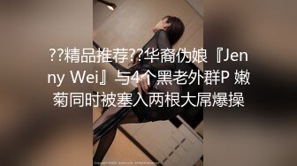 ??精品推荐??华裔伪娘『Jenny Wei』与4个黑老外群P 嫩菊同时被塞入两根大屌爆操