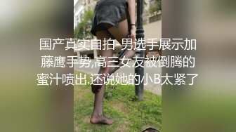 国产真实自拍-男选手展示加藤鹰手势,高三女友被倒腾的蜜汁喷出.还说她的小B太紧了