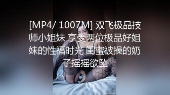 [MP4/ 1007M] 双飞极品技师小姐妹 享受两位极品好姐妹的性福时光 闺蜜被操的奶子摇摇欲坠