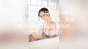 【91李公子探花】深圳楼凤达人，提前约好小姐姐，极品大胸，风骚尤物，妩媚妖娆，白嫩好乳狂插骚穴