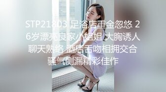 STP21803 足浴店重金忽悠 26岁漂亮良家小姐姐 大胸诱人 聊天熟络 酒店舌吻相拥交合 骚气侧漏精彩佳作