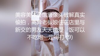 美容美体会馆摄像头破解真实偸拍，离异老板娘住在店里与新交的男友天天造爱，饭可以不吃炮一定得打 (9)