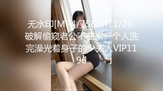 无水印[MP4/758M]11/20 破解偷窥老公不在家一个人洗完澡光着身子的少夫人VIP1196