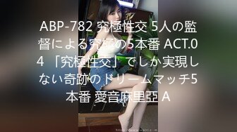 ABP-782 究極性交 5人の監督による究極の5本番 ACT.04 「究極性交」でしか実現しない奇跡のドリームマッチ5本番 愛音麻里亞 A