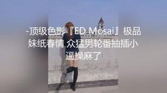 -顶级色影『ED Mosai』极品妹纸春情 众猛男轮番抽插小逼操麻了