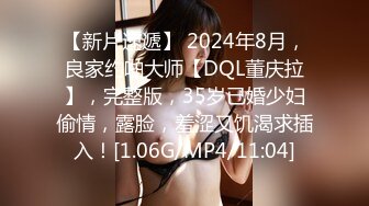 【新片速遞】 2024年8月，良家约啪大师【DQL董庆拉】，完整版，35岁已婚少妇偷情，露脸，羞涩又饥渴求插入！[1.06G/MP4/11:04]