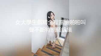 女大學生戲精全程露臉啪啪叫聲不斷特別騷續集