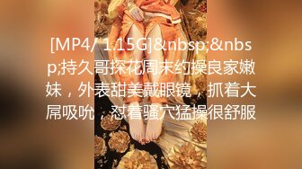 [MP4/ 1.15G]&nbsp;&nbsp;持久哥探花周末约操良家嫩妹，外表甜美戴眼镜，抓着大屌吸吮，怼着骚穴猛操很舒服