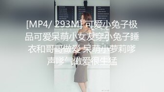 [MP4/ 293M] 可爱小兔子极品可爱呆萌小女友穿小兔子睡衣和哥哥做爱 呆萌小萝莉嗲声嗲气做爱很生猛