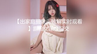 【出家庭摄像头破解实时观看】露脸女深喉口交