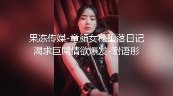 果冻传媒-童顔女秘堕落日记渴求巨屌情欲爆发-谢语彤