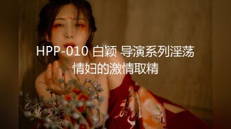 HPP-010 白颖 导演系列淫荡情妇的激情取精