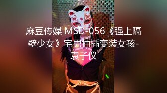 麻豆传媒 MSD-056《强上隔壁少女》宅男抽插变装女孩-袁子仪