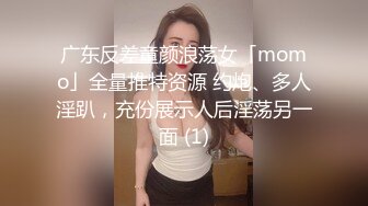 广东反差童颜浪荡女「momo」全量推特资源 约炮、多人淫趴，充份展示人后淫荡另一面 (1)