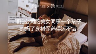 厕拍公司的美女同事一个孩子的妈了身材保养得还不错