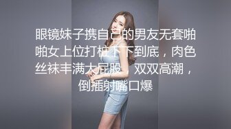 眼镜妹子携自己的男友无套啪啪女上位打桩下下到底，肉色丝袜丰满大屁股，双双高潮，倒插射嘴口爆