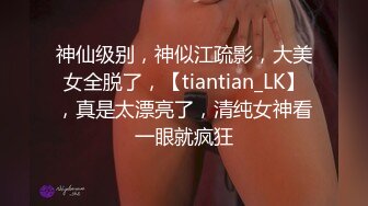 神仙级别，神似江疏影，大美女全脱了，【tiantian_LK】，真是太漂亮了，清纯女神看一眼就疯狂