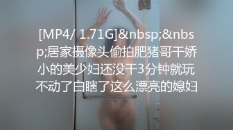 [MP4/ 1.71G]&nbsp;&nbsp;居家摄像头偷拍肥猪哥干娇小的美少妇还没干3分钟就玩不动了白瞎了这么漂亮的媳妇