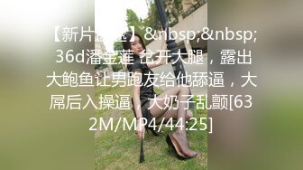 【新片速遞】&nbsp;&nbsp; 36d潘金莲 岔开大腿，露出大鲍鱼让男跑友给他舔逼，大屌后入操逼，大奶子乱颤[632M/MP4/44:25]