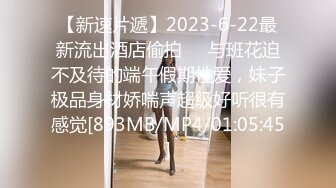 【新速片遞】2023-6-22最新流出酒店偷拍❤️与班花迫不及待的端午假期性爱，妹子极品身材娇喘声超级好听很有感觉[893MB/MP4/01:05:45]