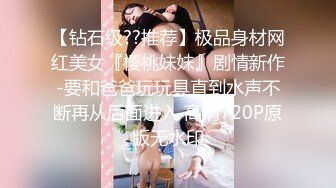 【钻石级??推荐】极品身材网红美女『樱桃妹妹』剧情新作-要和爸爸玩玩具直到水声不断再从后面进入 高清720P原版无水印