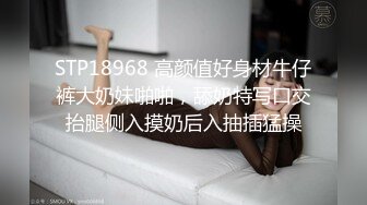 STP18968 高颜值好身材牛仔裤大奶妹啪啪，舔奶特写口交抬腿侧入摸奶后入抽插猛操