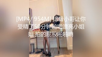 [MP4/ 954M] 排骨小哥让你受精了50分钟啪啪漂亮小姐姐 拍的屁股啪啪响