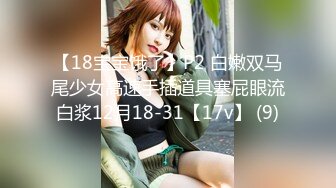 【18宝宝饿了】P2 白嫩双马尾少女高速手插道具塞屁眼流白浆12月18-31【17v】 (9)